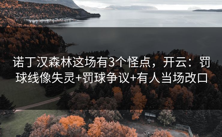 诺丁汉森林这场有3个怪点，开云：罚球线像失灵+罚球争议+有人当场改口-第1张图片-开云体育官网首页 - 赛事实时汇聚