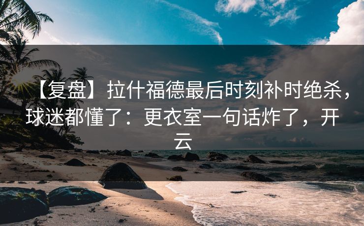 【复盘】拉什福德最后时刻补时绝杀,球迷都懂了:更衣室一句话炸了,开云-第1张图片-开云体育官网首页 - 赛事实时汇聚 【复盘】拉什福德最后时刻补时绝杀,球迷都懂了:更衣室一句话炸了,开云-第1张图片-开云体育官网首页 - 赛事实时汇聚