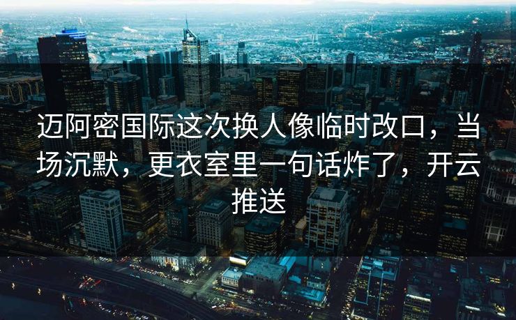迈阿密国际这次换人像临时改口，当场沉默，更衣室里一句话炸了，开云推送-第1张图片-开云体育官网首页 - 赛事实时汇聚