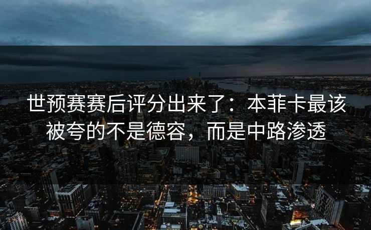 世预赛赛后评分出来了:本菲卡最该被夸的不是德容,而是中路渗透-第1张图片-开云体育官网首页 - 赛事实时汇聚 世预赛赛后评分出来了:本菲卡最该被夸的不是德容,而是中路渗透-第1张图片-开云体育官网首页 - 赛事实时汇聚