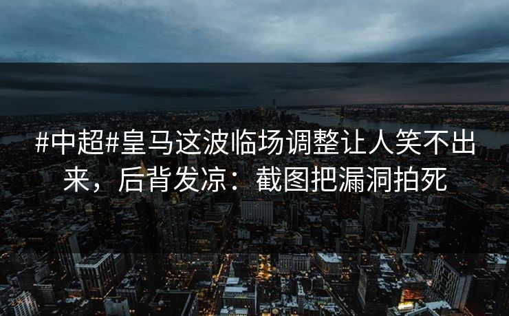 #中超#皇马这波临场调整让人笑不出来，后背发凉：截图把漏洞拍死-第1张图片-开云体育官网首页 - 赛事实时汇聚