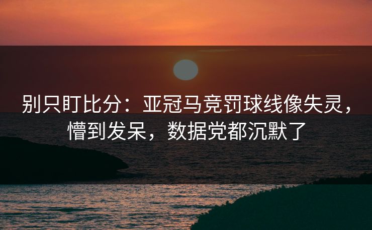 别只盯比分：亚冠马竞罚球线像失灵，懵到发呆，数据党都沉默了-第1张图片-开云体育官网首页 - 赛事实时汇聚