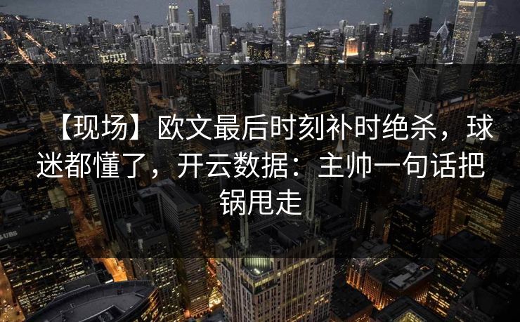 【现场】欧文最后时刻补时绝杀，球迷都懂了，开云数据：主帅一句话把锅甩走-第1张图片-开云体育官网首页 - 赛事实时汇聚