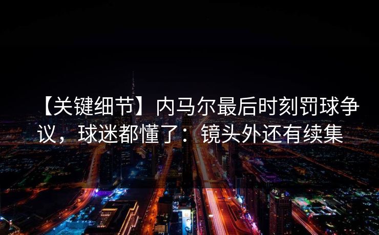 【关键细节】内马尔最后时刻罚球争议,球迷都懂了:镜头外还有续集-第1张图片-开云体育官网首页 - 赛事实时汇聚 【关键细节】内马尔最后时刻罚球争议,球迷都懂了:镜头外还有续集-第1张图片-开云体育官网首页 - 赛事实时汇聚