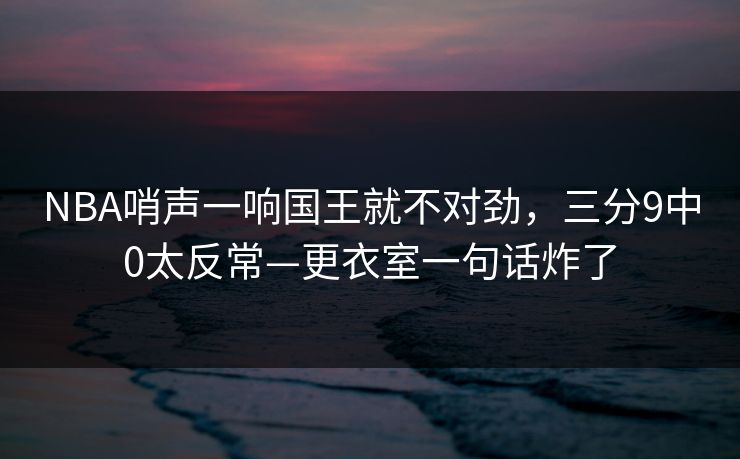 NBA哨声一响国王就不对劲,三分9中0太反常—更衣室一句话炸了-第1张图片-开云体育官网首页 - 赛事实时汇聚 NBA哨声一响国王就不对劲,三分9中0太反常—更衣室一句话炸了-第1张图片-开云体育官网首页 - 赛事实时汇聚