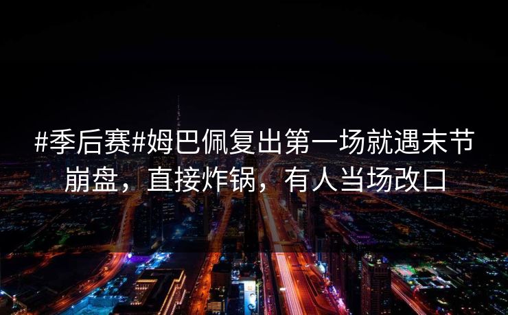 #季后赛#姆巴佩复出第一场就遇末节崩盘,直接炸锅,有人当场改口-第1张图片-开云体育官网首页 - 赛事实时汇聚 #季后赛#姆巴佩复出第一场就遇末节崩盘,直接炸锅,有人当场改口-第1张图片-开云体育官网首页 - 赛事实时汇聚