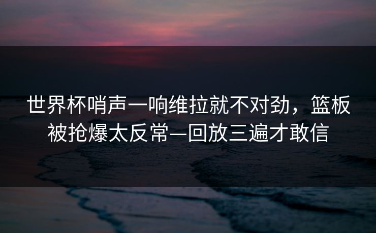 世界杯哨声一响维拉就不对劲，篮板被抢爆太反常—回放三遍才敢信-第1张图片-开云体育官网首页 - 赛事实时汇聚