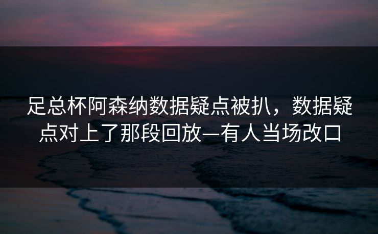 足总杯阿森纳数据疑点被扒,数据疑点对上了那段回放—有人当场改口-第1张图片-开云体育官网首页 - 赛事实时汇聚 足总杯阿森纳数据疑点被扒,数据疑点对上了那段回放—有人当场改口-第1张图片-开云体育官网首页 - 赛事实时汇聚