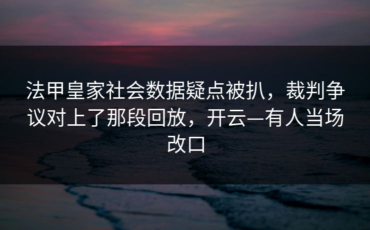 法甲皇家社会数据疑点被扒，裁判争议对上了那段回放，开云—有人当场改口-第1张图片-开云体育官网首页 - 赛事实时汇聚