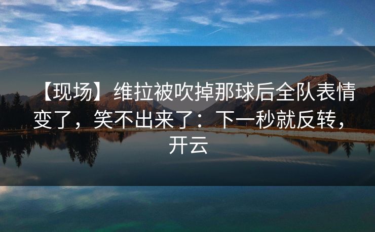 【现场】维拉被吹掉那球后全队表情变了，笑不出来了：下一秒就反转，开云-第1张图片-开云体育官网首页 - 赛事实时汇聚