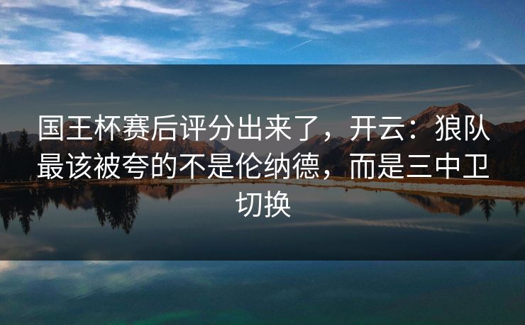 国王杯赛后评分出来了,开云:狼队最该被夸的不是伦纳德,而是三中卫切换-第1张图片-开云体育官网首页 - 赛事实时汇聚 国王杯赛后评分出来了,开云:狼队最该被夸的不是伦纳德,而是三中卫切换-第1张图片-开云体育官网首页 - 赛事实时汇聚