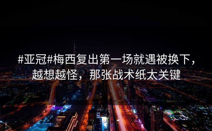 #亚冠#梅西复出第一场就遇被换下，越想越怪，那张战术纸太关键-第1张图片-开云体育官网首页 - 赛事实时汇聚