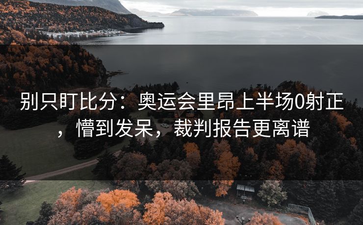 别只盯比分：奥运会里昂上半场0射正，懵到发呆，裁判报告更离谱-第1张图片-开云体育官网首页 - 赛事实时汇聚