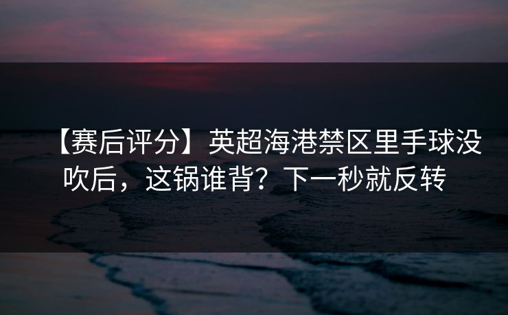 【赛后评分】英超海港禁区里手球没吹后，这锅谁背？下一秒就反转-第1张图片-开云体育官网首页 - 赛事实时汇聚