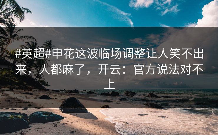 #英超#申花这波临场调整让人笑不出来，人都麻了，开云：官方说法对不上-第1张图片-开云体育官网首页 - 赛事实时汇聚