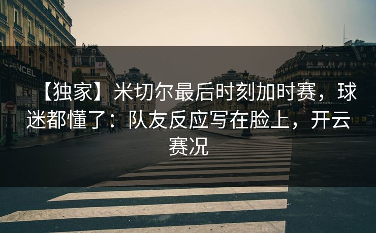 【独家】米切尔最后时刻加时赛，球迷都懂了：队友反应写在脸上，开云赛况-第1张图片-开云体育官网首页 - 赛事实时汇聚