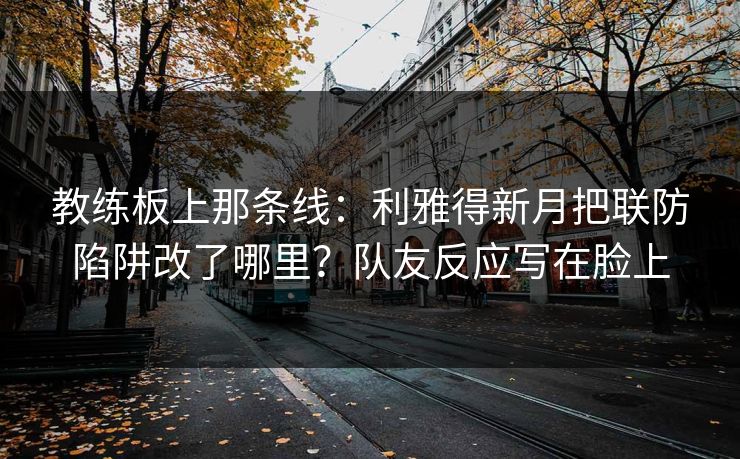 教练板上那条线：利雅得新月把联防陷阱改了哪里？队友反应写在脸上-第1张图片-开云体育官网首页 - 赛事实时汇聚
