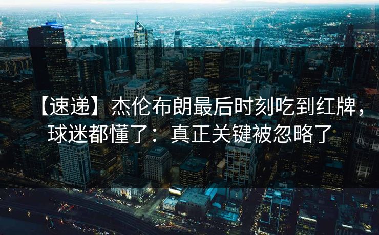 【速递】杰伦布朗最后时刻吃到红牌，球迷都懂了：真正关键被忽略了-第1张图片-开云体育官网首页 - 赛事实时汇聚