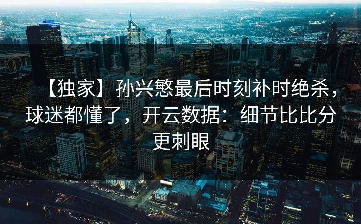 【独家】孙兴慜最后时刻补时绝杀，球迷都懂了，开云数据：细节比比分更刺眼-第1张图片-开云体育官网首页 - 赛事实时汇聚