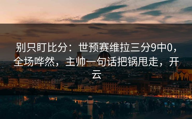 别只盯比分：世预赛维拉三分9中0，全场哗然，主帅一句话把锅甩走，开云-第1张图片-开云体育官网首页 - 赛事实时汇聚