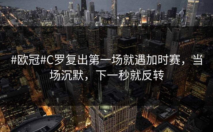#欧冠#C罗复出第一场就遇加时赛，当场沉默，下一秒就反转-第1张图片-开云体育官网首页 - 赛事实时汇聚