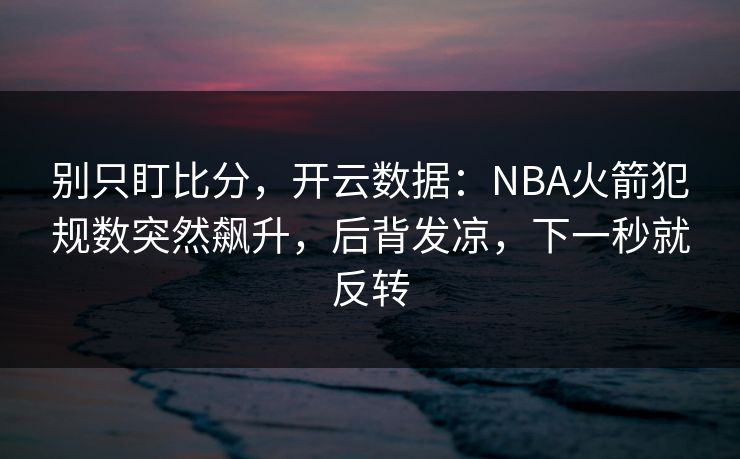 别只盯比分，开云数据：NBA火箭犯规数突然飙升，后背发凉，下一秒就反转-第1张图片-开云体育官网首页 - 赛事实时汇聚