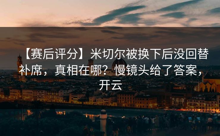 【赛后评分】米切尔被换下后没回替补席，真相在哪？慢镜头给了答案，开云-第1张图片-开云体育官网首页 - 赛事实时汇聚