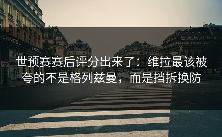 世预赛赛后评分出来了:维拉最该被夸的不是格列兹曼,而是挡拆换防 世预赛赛后评分出来了:维拉最该被夸的不是格列兹曼,而是挡拆换防