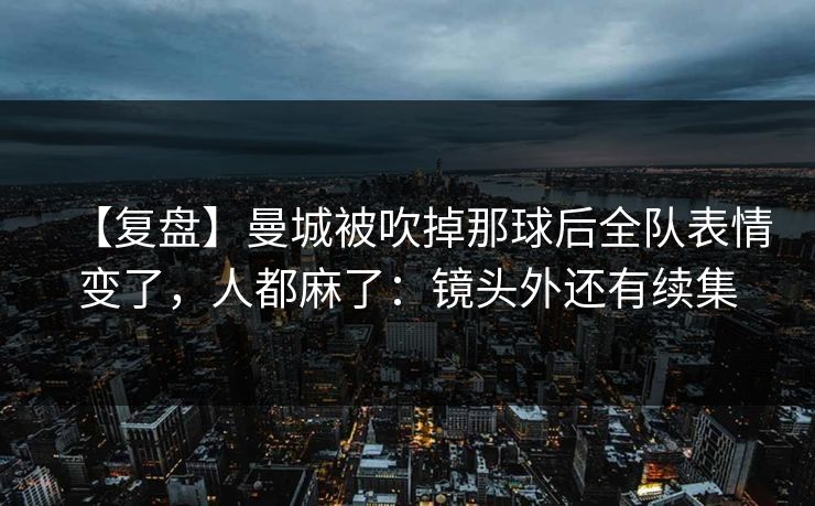 【复盘】曼城被吹掉那球后全队表情变了,人都麻了:镜头外还有续集 【复盘】曼城被吹掉那球后全队表情变了,人都麻了:镜头外还有续集