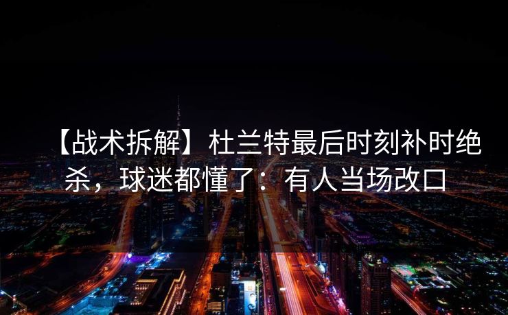 【战术拆解】杜兰特最后时刻补时绝杀，球迷都懂了：有人当场改口