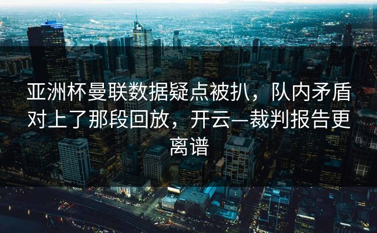 亚洲杯曼联数据疑点被扒,队内矛盾对上了那段回放,开云—裁判报告更离谱 亚洲杯曼联数据疑点被扒,队内矛盾对上了那段回放,开云—裁判报告更离谱