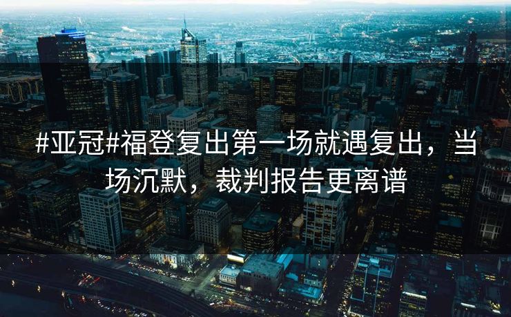 #亚冠#福登复出第一场就遇复出,当场沉默,裁判报告更离谱 #亚冠#福登复出第一场就遇复出,当场沉默,裁判报告更离谱