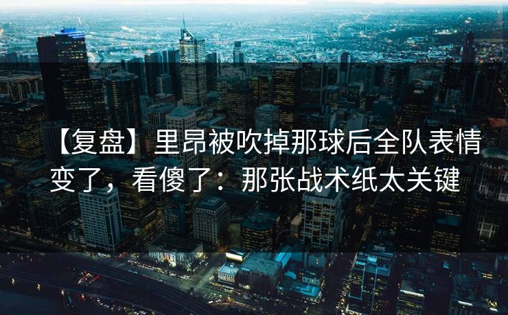【复盘】里昂被吹掉那球后全队表情变了，看傻了：那张战术纸太关键-第1张图片-开云体育官网首页 - 赛事实时汇聚