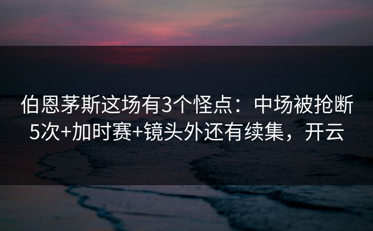伯恩茅斯这场有3个怪点：中场被抢断5次+加时赛+镜头外还有续集，开云-第1张图片-开云体育官网首页 - 赛事实时汇聚