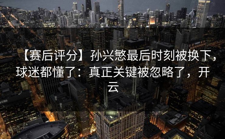 【赛后评分】孙兴慜最后时刻被换下,球迷都懂了:真正关键被忽略了,开云-第1张图片-开云体育官网首页 - 赛事实时汇聚 【赛后评分】孙兴慜最后时刻被换下,球迷都懂了:真正关键被忽略了,开云-第1张图片-开云体育官网首页 - 赛事实时汇聚
