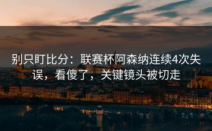 别只盯比分:联赛杯阿森纳连续4次失误,看傻了,关键镜头被切走-第1张图片-开云体育官网首页 - 赛事实时汇聚 别只盯比分:联赛杯阿森纳连续4次失误,看傻了,关键镜头被切走-第1张图片-开云体育官网首页 - 赛事实时汇聚
