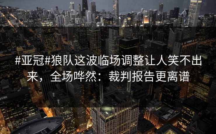 #亚冠#狼队这波临场调整让人笑不出来,全场哗然:裁判报告更离谱-第1张图片-开云体育官网首页 - 赛事实时汇聚 #亚冠#狼队这波临场调整让人笑不出来,全场哗然:裁判报告更离谱-第1张图片-开云体育官网首页 - 赛事实时汇聚