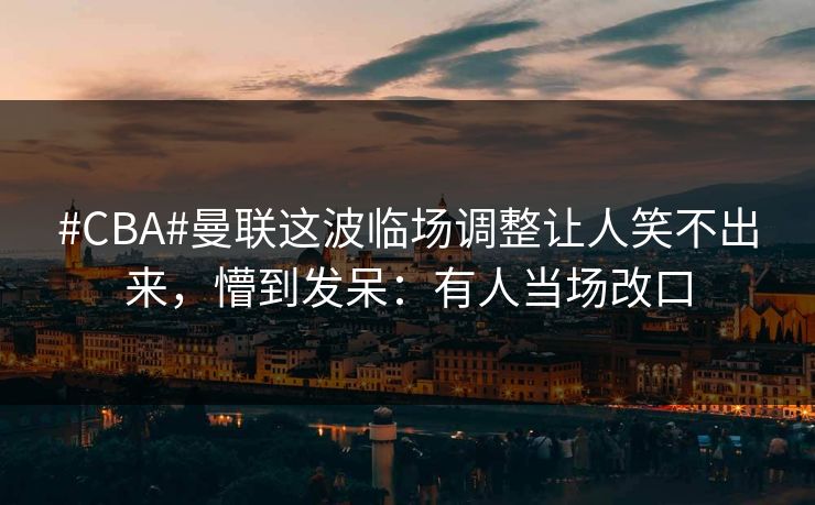 #CBA#曼联这波临场调整让人笑不出来,懵到发呆:有人当场改口-第1张图片-开云体育官网首页 - 赛事实时汇聚 #CBA#曼联这波临场调整让人笑不出来,懵到发呆:有人当场改口-第1张图片-开云体育官网首页 - 赛事实时汇聚