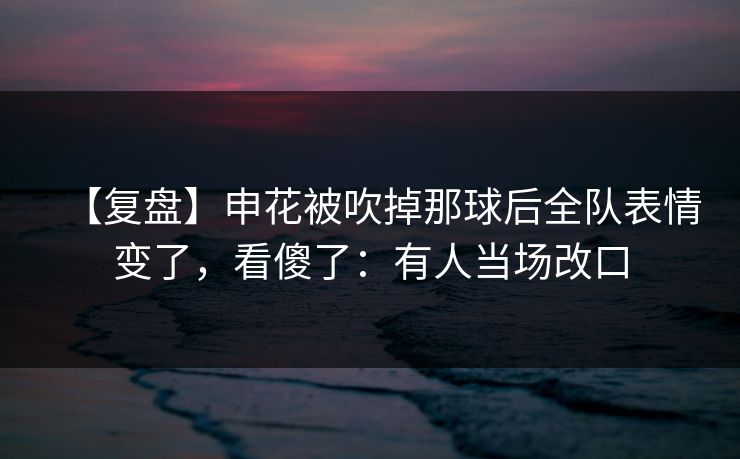 【复盘】申花被吹掉那球后全队表情变了,看傻了:有人当场改口-第1张图片-开云体育官网首页 - 赛事实时汇聚 【复盘】申花被吹掉那球后全队表情变了,看傻了:有人当场改口-第1张图片-开云体育官网首页 - 赛事实时汇聚