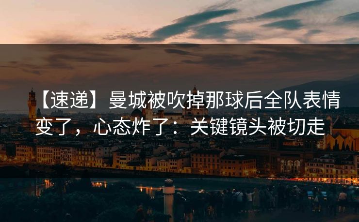 【速递】曼城被吹掉那球后全队表情变了，心态炸了：关键镜头被切走-第1张图片-开云体育官网首页 - 赛事实时汇聚