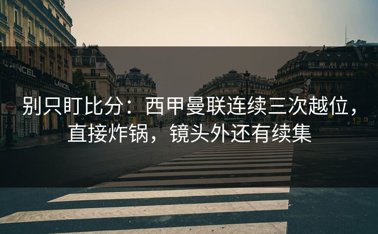 别只盯比分:西甲曼联连续三次越位,直接炸锅,镜头外还有续集-第1张图片-开云体育官网首页 - 赛事实时汇聚 别只盯比分:西甲曼联连续三次越位,直接炸锅,镜头外还有续集-第1张图片-开云体育官网首页 - 赛事实时汇聚