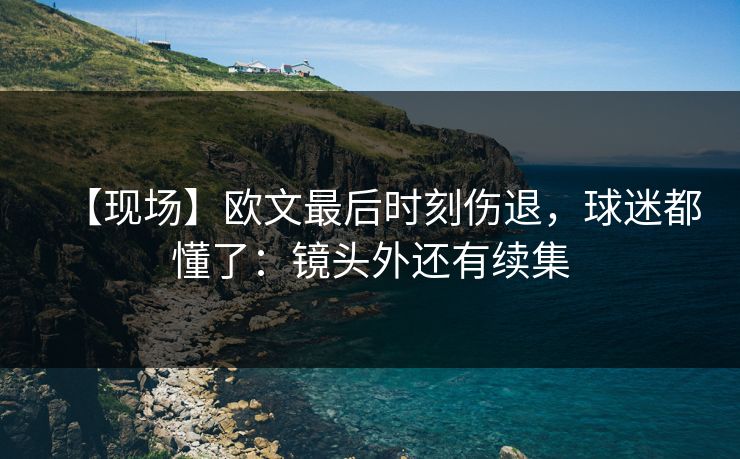 【现场】欧文最后时刻伤退,球迷都懂了:镜头外还有续集-第1张图片-开云体育官网首页 - 赛事实时汇聚 【现场】欧文最后时刻伤退,球迷都懂了:镜头外还有续集-第1张图片-开云体育官网首页 - 赛事实时汇聚