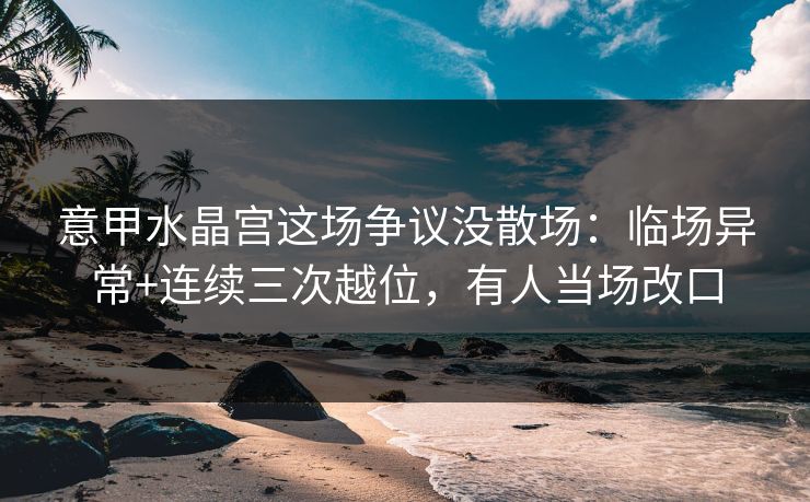意甲水晶宫这场争议没散场:临场异常+连续三次越位,有人当场改口 意甲水晶宫这场争议没散场:临场异常+连续三次越位,有人当场改口