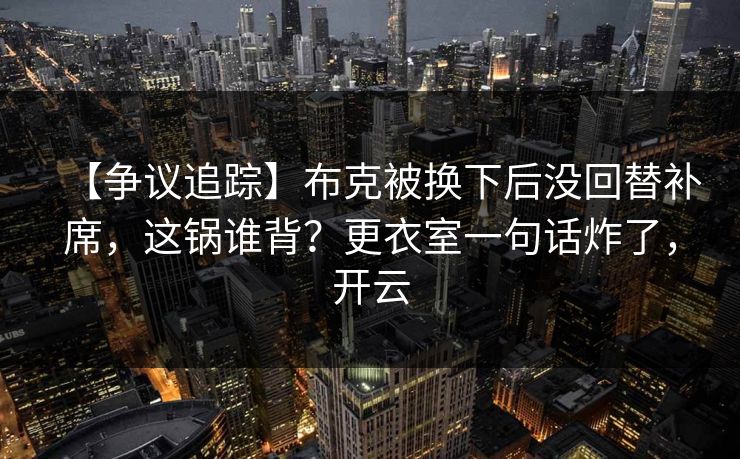 【争议追踪】布克被换下后没回替补席，这锅谁背？更衣室一句话炸了，开云-第1张图片-开云体育官网首页 - 赛事实时汇聚