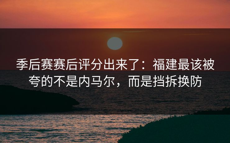 季后赛赛后评分出来了：福建最该被夸的不是内马尔，而是挡拆换防