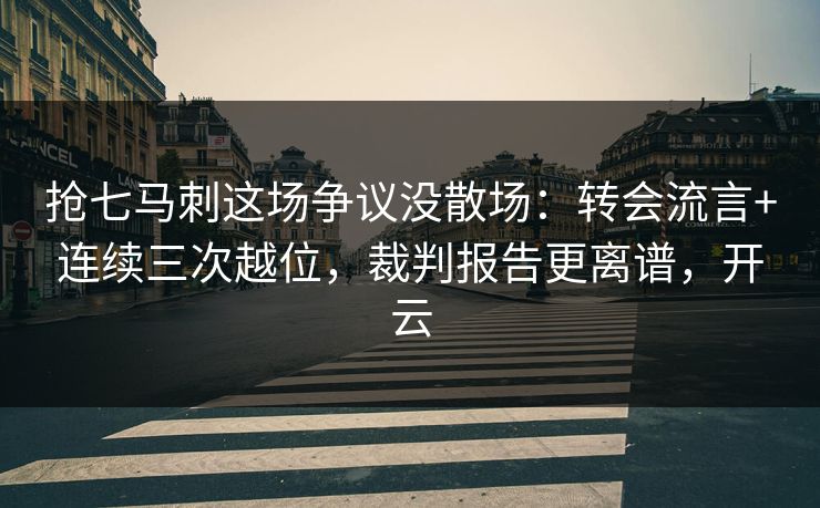 抢七马刺这场争议没散场:转会流言+连续三次越位,裁判报告更离谱,开云 抢七马刺这场争议没散场:转会流言+连续三次越位,裁判报告更离谱,开云