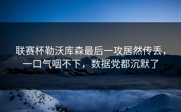 联赛杯勒沃库森最后一攻居然传丢，一口气咽不下，数据党都沉默了