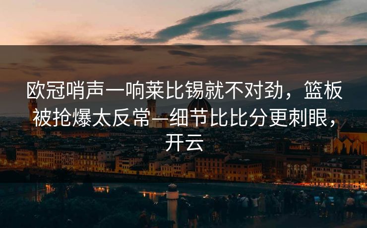 欧冠哨声一响莱比锡就不对劲，篮板被抢爆太反常—细节比比分更刺眼，开云