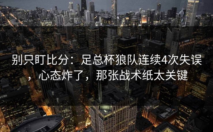 别只盯比分：足总杯狼队连续4次失误，心态炸了，那张战术纸太关键-第1张图片-开云体育官网首页 - 赛事实时汇聚