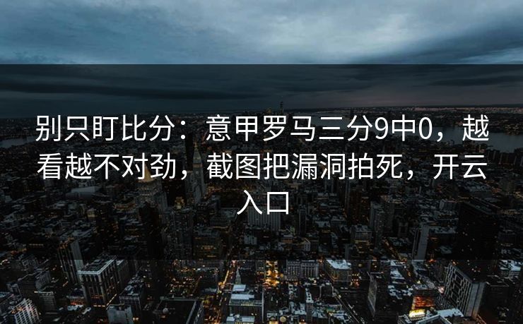 别只盯比分:意甲罗马三分9中0,越看越不对劲,截图把漏洞拍死,开云入口-第1张图片-开云体育官网首页 - 赛事实时汇聚 别只盯比分:意甲罗马三分9中0,越看越不对劲,截图把漏洞拍死,开云入口-第1张图片-开云体育官网首页 - 赛事实时汇聚